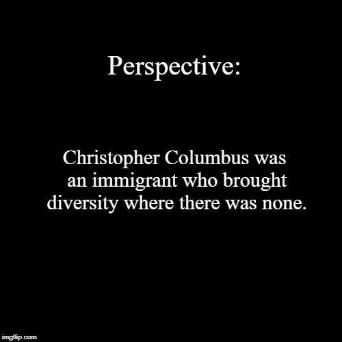 The Conundrum! Objective. Perspective. Subjective. If you hate CC, you hate immigration and diversity.  | image tagged in funny,demotivationals,columbus,example,perspective | made w/ Imgflip demotivational maker