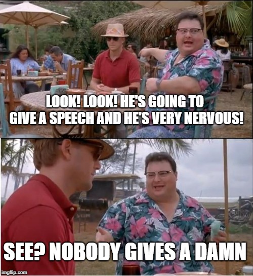 See Nobody Cares Meme | LOOK! LOOK! HE'S GOING TO GIVE A SPEECH AND HE'S VERY NERVOUS! SEE? NOBODY GIVES A DAMN | image tagged in memes,see nobody cares | made w/ Imgflip meme maker
