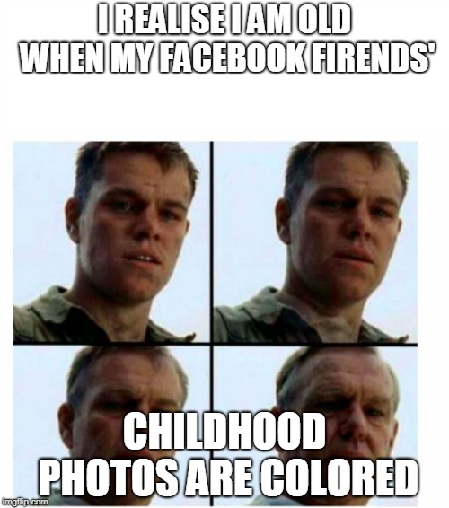 Matt Damon gets older | I REALISE I AM OLD WHEN MY FACEBOOK FIRENDS'; CHILDHOOD PHOTOS ARE COLORED | image tagged in matt damon gets older | made w/ Imgflip meme maker
