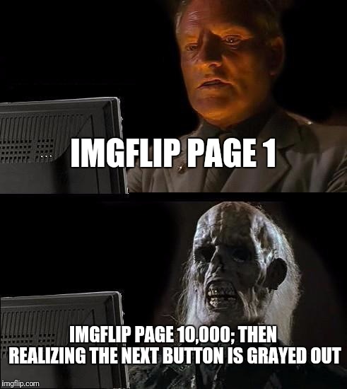 It took 3 months 2 weeks 5 days 2 hours 48 minutes and 11 seconds to figure this out |  IMGFLIP PAGE 1; IMGFLIP PAGE 10,000; THEN REALIZING THE NEXT BUTTON IS GRAYED OUT | image tagged in memes,ill just wait here,imgflip,page,flarp | made w/ Imgflip meme maker