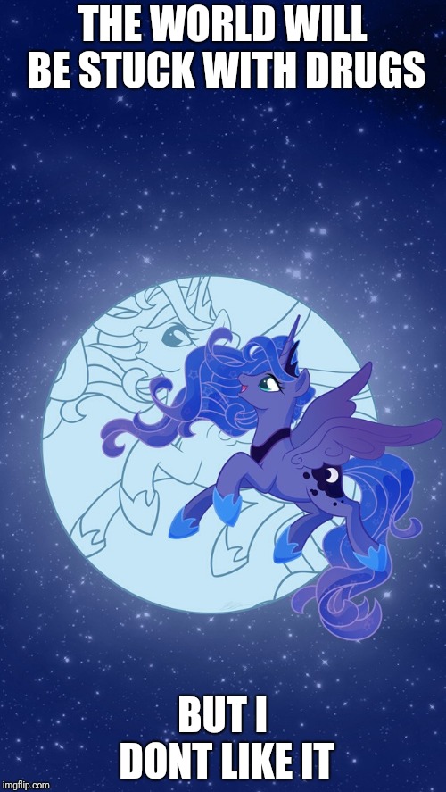Princess Luna My Little Pony | THE WORLD WILL BE STUCK WITH DRUGS; BUT I DONT LIKE IT | image tagged in princess luna my little pony | made w/ Imgflip meme maker
