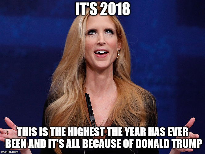 Ann Coulter | IT'S 2018; THIS IS THE HIGHEST THE YEAR HAS EVER BEEN AND IT'S ALL BECAUSE OF DONALD TRUMP | image tagged in ann coulter | made w/ Imgflip meme maker