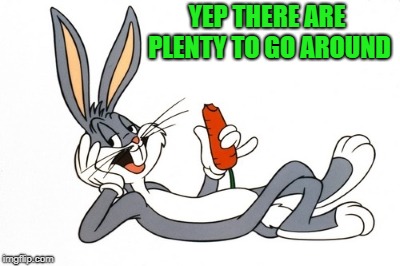YEP THERE ARE PLENTY TO GO AROUND | image tagged in bugs bunny | made w/ Imgflip meme maker