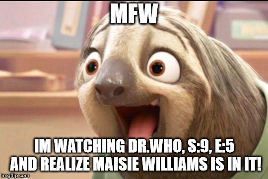 My Face When I Saw The Last Jedi Trailer | MFW; IM WATCHING DR.WHO, S:9, E:5 AND REALIZE MAISIE WILLIAMS IS IN IT! | image tagged in my face when i saw the last jedi trailer | made w/ Imgflip meme maker