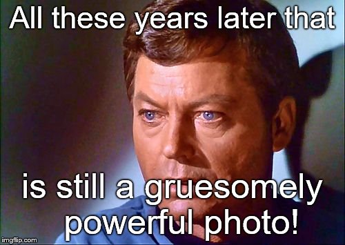 mccoy startled | All these years later that is still a gruesomely  powerful photo! | image tagged in mccoy startled | made w/ Imgflip meme maker