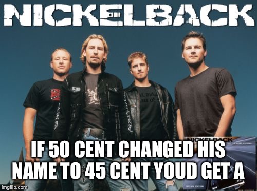 Nickleback | IF 50 CENT CHANGED HIS NAME TO 45 CENT YOUD GET A | image tagged in memes,nickleback | made w/ Imgflip meme maker