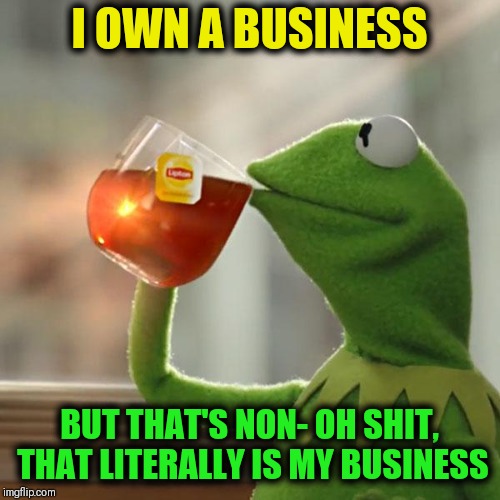 But That's None Of My Business Meme | I OWN A BUSINESS; BUT THAT'S NON- OH SHIT, THAT LITERALLY IS MY BUSINESS | image tagged in memes,but thats none of my business,kermit the frog | made w/ Imgflip meme maker