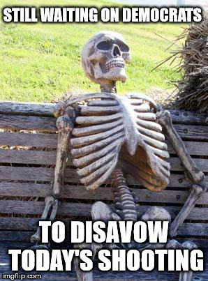 Waiting Skeleton | STILL WAITING ON DEMOCRATS; TO DISAVOW TODAY'S SHOOTING | image tagged in memes,waiting skeleton | made w/ Imgflip meme maker
