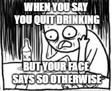 desperate alcoholic guy 1 | WHEN YOU SAY YOU QUIT DRINKING; BUT YOUR FACE SAYS SO OTHERWISE | image tagged in desperate alcoholic guy 1 | made w/ Imgflip meme maker