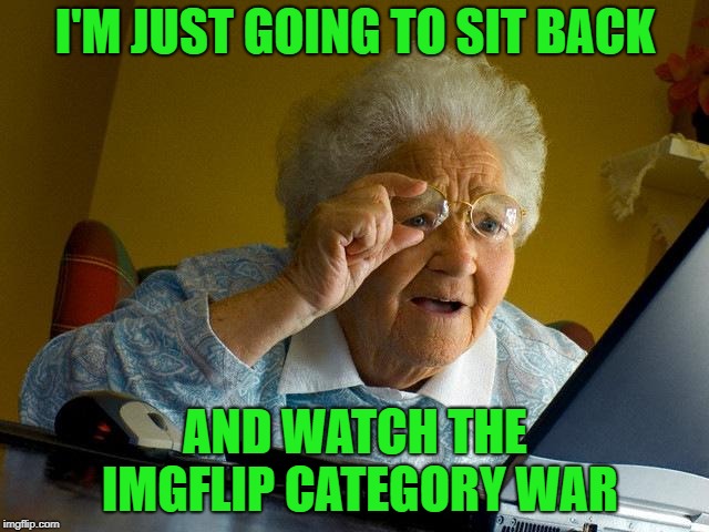 Time to get popcorn and enjoy the meme action! | I'M JUST GOING TO SIT BACK; AND WATCH THE IMGFLIP CATEGORY WAR | image tagged in memes,grandma finds the internet,imgflip,meanwhile on imgflip | made w/ Imgflip meme maker