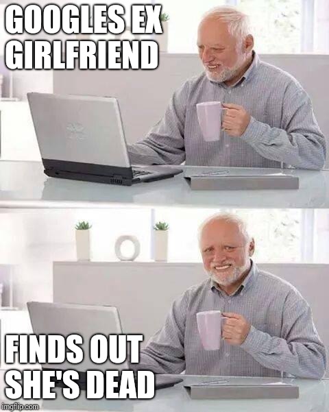 I wonder what she's up to? | GOOGLES EX GIRLFRIEND; FINDS OUT SHE'S DEAD | image tagged in memes,hide the pain harold | made w/ Imgflip meme maker