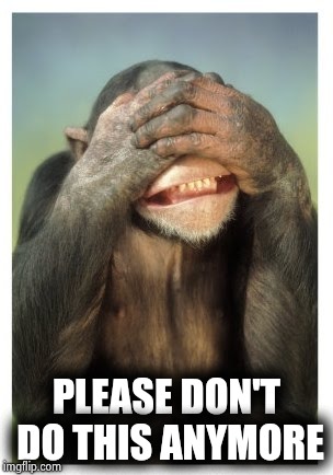 Monkey covers eyes | PLEASE DON'T DO THIS ANYMORE | image tagged in monkey covers eyes | made w/ Imgflip meme maker