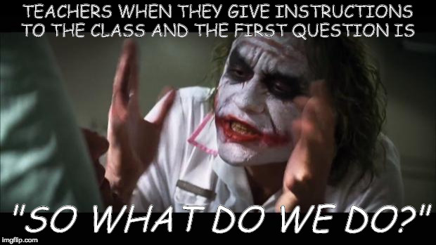 And everybody loses their minds | TEACHERS WHEN THEY GIVE INSTRUCTIONS TO THE CLASS AND THE FIRST QUESTION IS; "SO WHAT DO WE DO?" | image tagged in memes,and everybody loses their minds | made w/ Imgflip meme maker