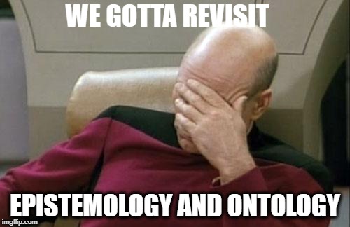 Captain Picard Facepalm Meme | WE GOTTA REVISIT; EPISTEMOLOGY AND ONTOLOGY | image tagged in memes,captain picard facepalm | made w/ Imgflip meme maker
