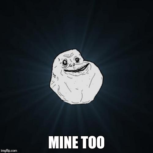 Forever Alone Meme | MINE TOO | image tagged in memes,forever alone | made w/ Imgflip meme maker