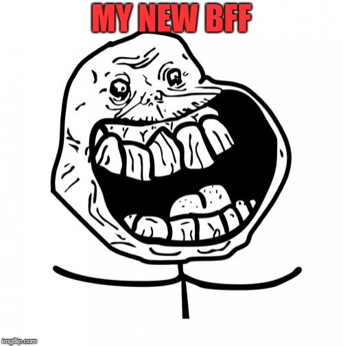 Forever Alone Happy Meme | MY NEW BFF | image tagged in memes,forever alone happy | made w/ Imgflip meme maker