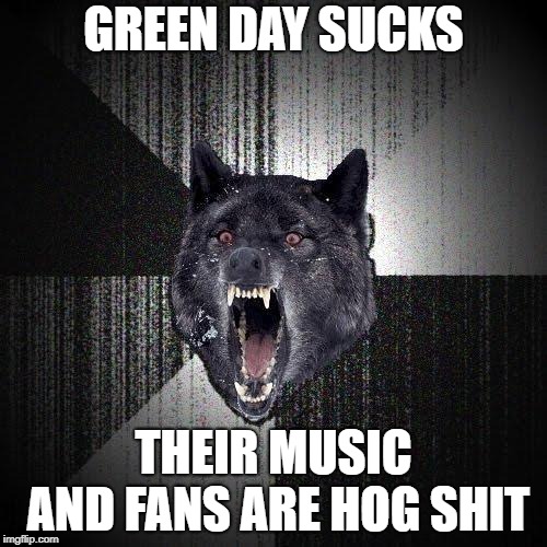 Insanity Wolf Meme | GREEN DAY SUCKS; THEIR MUSIC AND FANS ARE HOG SHIT | image tagged in memes,insanity wolf | made w/ Imgflip meme maker