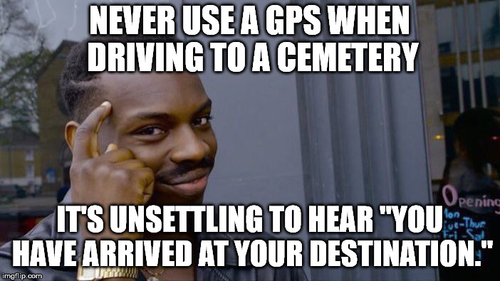 Roll Safe Think About It Meme | NEVER USE A GPS WHEN DRIVING TO A CEMETERY; IT'S UNSETTLING TO HEAR "YOU HAVE ARRIVED AT YOUR DESTINATION." | image tagged in memes,roll safe think about it | made w/ Imgflip meme maker