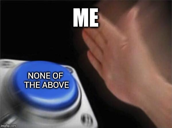 Blank Nut Button Meme | ME NONE OF THE ABOVE | image tagged in memes,blank nut button | made w/ Imgflip meme maker