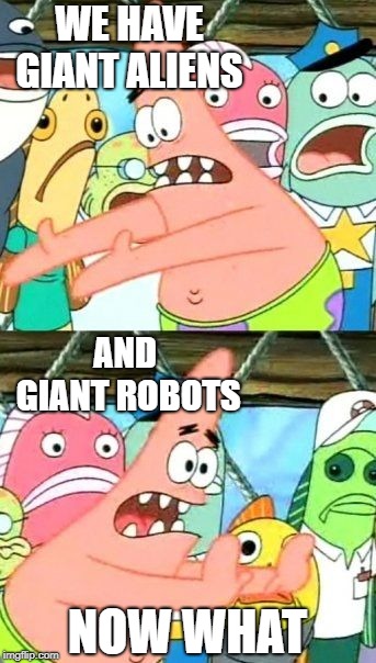 Put It Somewhere Else Patrick | WE HAVE GIANT ALIENS; AND GIANT ROBOTS; NOW WHAT | image tagged in memes,put it somewhere else patrick | made w/ Imgflip meme maker