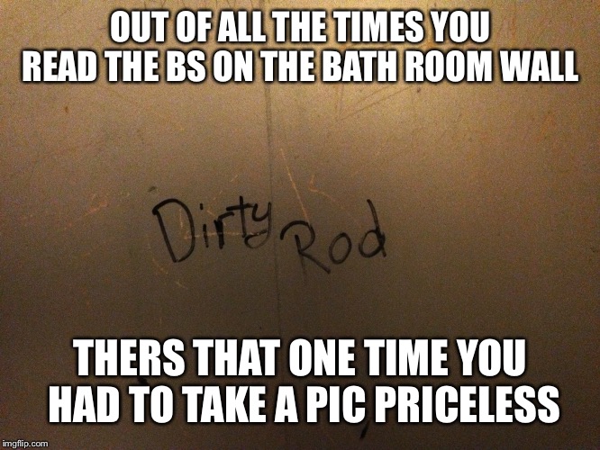 OUT OF ALL THE TIMES YOU READ THE BS ON THE BATH ROOM WALL; THERS THAT ONE TIME YOU HAD TO TAKE A PIC PRICELESS | image tagged in memes | made w/ Imgflip meme maker