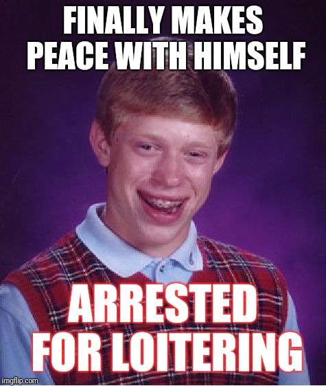 Bad Luck Brian | FINALLY MAKES PEACE WITH HIMSELF; ARRESTED FOR LOITERING | image tagged in memes,bad luck brian | made w/ Imgflip meme maker