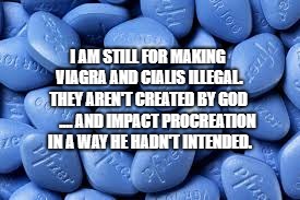 On the right to choose..... | I AM STILL FOR MAKING VIAGRA AND CIALIS ILLEGAL. THEY AREN'T CREATED BY GOD      .... AND IMPACT PROCREATION IN A WAY HE HADN'T INTENDED. | image tagged in abortion,the right to choose,viagra,cialis,women's rights | made w/ Imgflip meme maker
