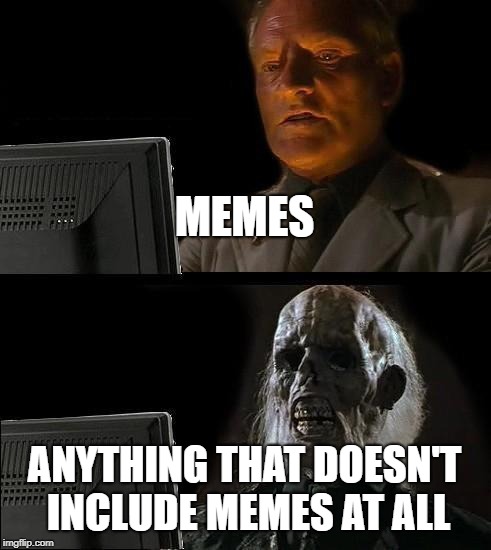 I'll Just Wait Here | MEMES; ANYTHING THAT DOESN'T INCLUDE MEMES AT ALL | image tagged in memes,ill just wait here | made w/ Imgflip meme maker