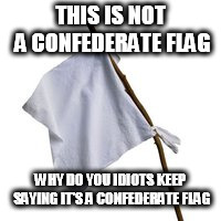 Surrender Flag | THIS IS NOT A CONFEDERATE FLAG; WHY DO YOU IDIOTS KEEP SAYING IT'S A CONFEDERATE FLAG | image tagged in surrender flag,confederate flag,this is not a confederate flag,stop calling it a confederate flag,surrender,confederate | made w/ Imgflip meme maker