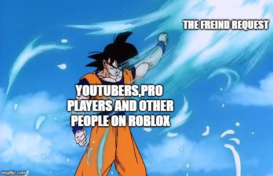 GOKU Deflect | THE FREIND REQUEST; YOUTUBERS,PRO PLAYERS AND OTHER PEOPLE ON ROBLOX | image tagged in goku deflect | made w/ Imgflip meme maker