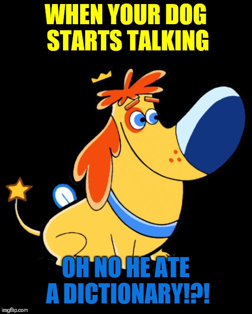 WHEN YOUR DOG STARTS TALKING; OH NO HE ATE A DICTIONARY!?! | made w/ Imgflip meme maker