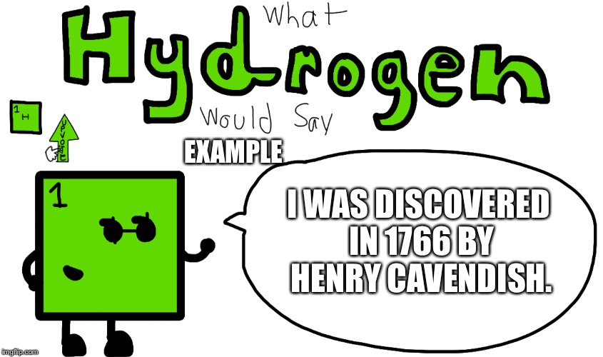 What Hydrogen Would Say Example | EXAMPLE; I WAS DISCOVERED IN 1766 BY HENRY CAVENDISH. | image tagged in what hydrogen would say,memes,hydrogen,elements,discovery | made w/ Imgflip meme maker