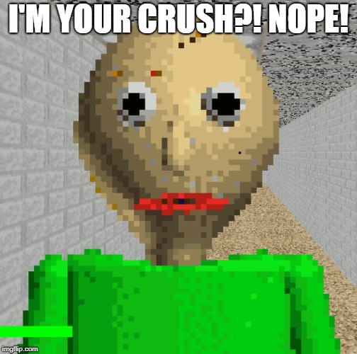 I'M YOUR CRUSH?! NOPE! | image tagged in baldi | made w/ Imgflip meme maker