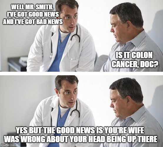 He finally won one.... | WELL MR. SMITH. I'VE GOT GOOD NEWS AND I'VE GOT BAD NEWS; IS IT COLON CANCER, DOC? YES BUT THE GOOD NEWS IS YOU'RE WIFE WAS WRONG ABOUT YOUR HEAD BEING UP THERE | image tagged in doctor and patient,memes,hide the pain harold | made w/ Imgflip meme maker
