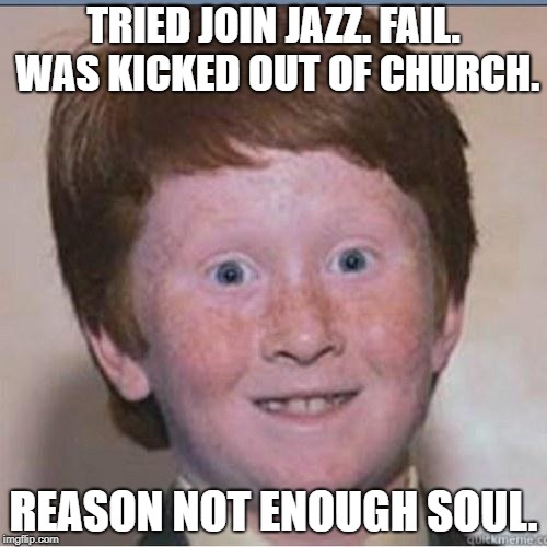 Overconfident Ginger | TRIED JOIN JAZZ. FAIL. WAS KICKED OUT OF CHURCH. REASON NOT ENOUGH SOUL. | image tagged in overconfident ginger | made w/ Imgflip meme maker