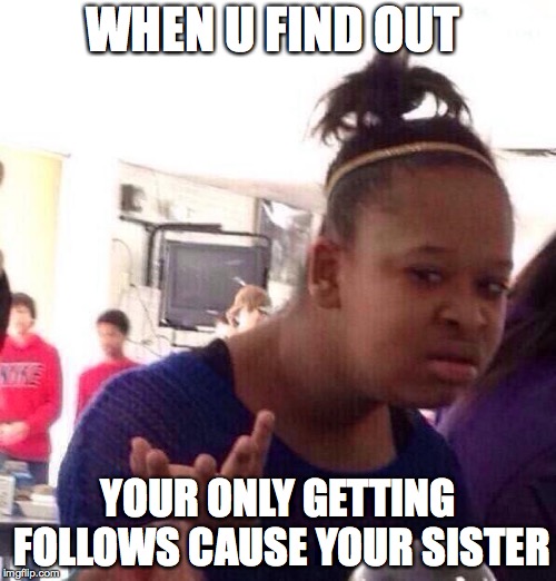 Black Girl Wat Meme | WHEN U FIND OUT; YOUR ONLY GETTING FOLLOWS CAUSE YOUR SISTER | image tagged in memes,black girl wat | made w/ Imgflip meme maker