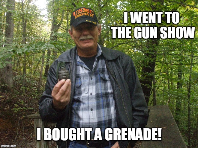 Never know what'cha might find! | I WENT TO THE GUN SHOW; I BOUGHT A GRENADE! | image tagged in marine vets,marines,gun shows,marine vet | made w/ Imgflip meme maker