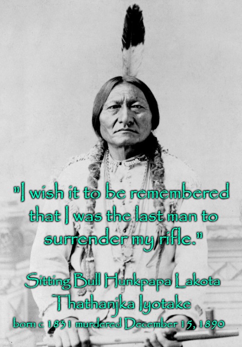 Sitting Bull Speaks | "I wish it to be remembered; that I was the last man to; surrender my rifle."; Sitting Bull Hunkpapa Lakota; Thathanjka Iyotake; born c 1831 murdered December 15, 1890 | image tagged in native american,native americans,indians,indian chief,indian chiefs,tribe | made w/ Imgflip meme maker