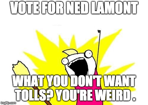 X All The Y | VOTE FOR NED LAMONT; WHAT YOU DON'T WANT TOLLS? YOU'RE WEIRD . | image tagged in memes,x all the y | made w/ Imgflip meme maker