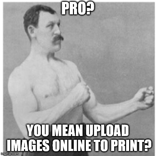 Overly Manly Man Meme | PRO? YOU MEAN UPLOAD IMAGES ONLINE TO PRINT? | image tagged in memes,overly manly man | made w/ Imgflip meme maker