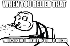 Cereal Guy Spitting Meme | WHEN YOU RELIED THAT; YOUR SISTER TOOK ALL OF YOUR V-BUCKS | image tagged in memes,cereal guy spitting | made w/ Imgflip meme maker