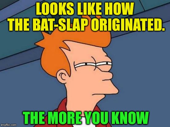 Futurama Fry Meme | LOOKS LIKE HOW THE BAT-SLAP ORIGINATED. THE MORE YOU KNOW | image tagged in memes,futurama fry | made w/ Imgflip meme maker