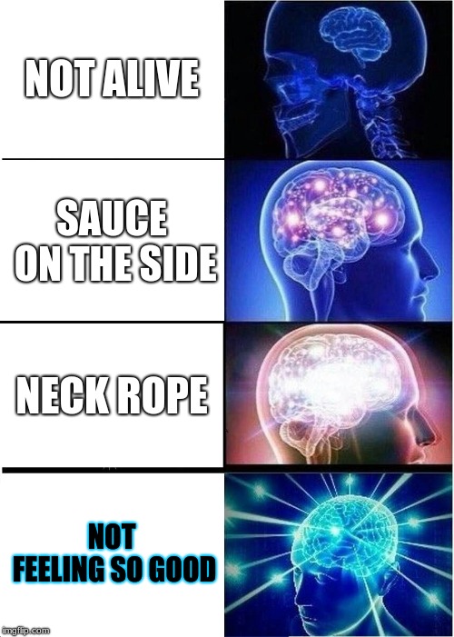 Expanding Brain | NOT ALIVE; SAUCE ON THE SIDE; NECK ROPE; NOT FEELING SO GOOD | image tagged in memes,expanding brain | made w/ Imgflip meme maker