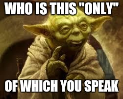yoda | WHO IS THIS "ONLY" OF WHICH YOU SPEAK | image tagged in yoda | made w/ Imgflip meme maker