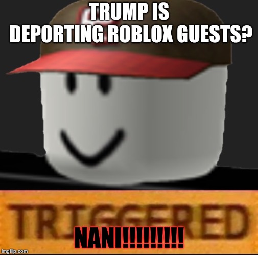 Roblox Triggered | TRUMP IS DEPORTING ROBLOX GUESTS? NANI!!!!!!!!! | image tagged in roblox triggered | made w/ Imgflip meme maker