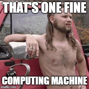almost redneck | THAT'S ONE FINE COMPUTING MACHINE | image tagged in almost redneck | made w/ Imgflip meme maker