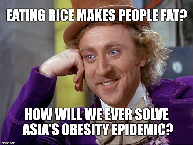 Eating rice makes people fat? | EATING RICE MAKES PEOPLE FAT? HOW WILL WE EVER SOLVE ASIA'S OBESITY EPIDEMIC? | image tagged in big willy wonka tell me again,vegan,carbs | made w/ Imgflip meme maker