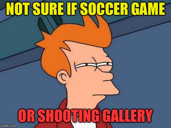 Futurama Fry Meme | NOT SURE IF SOCCER GAME OR SHOOTING GALLERY | image tagged in memes,futurama fry | made w/ Imgflip meme maker