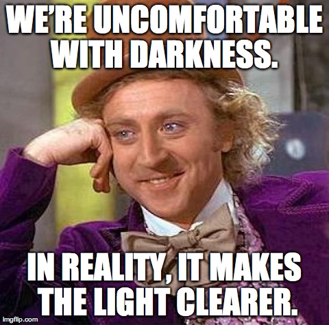 Creepy Condescending Wonka Meme | WEâ€™RE UNCOMFORTABLE WITH DARKNESS.  IN REALITY, IT MAKES THE LIGHT CLEARER. | image tagged in memes,creepy condescending wonka | made w/ Imgflip meme maker