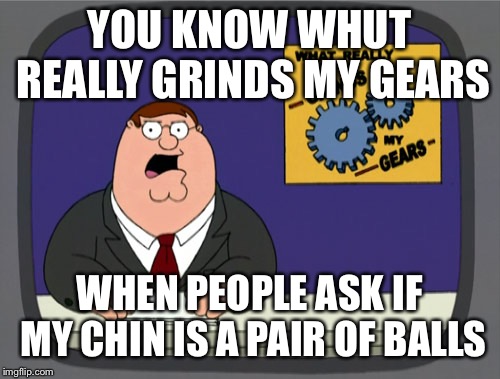 Peter Griffin News | YOU KNOW WHUT REALLY GRINDS MY GEARS; WHEN PEOPLE ASK IF MY CHIN IS A PAIR OF BALLS | image tagged in memes,peter griffin news | made w/ Imgflip meme maker